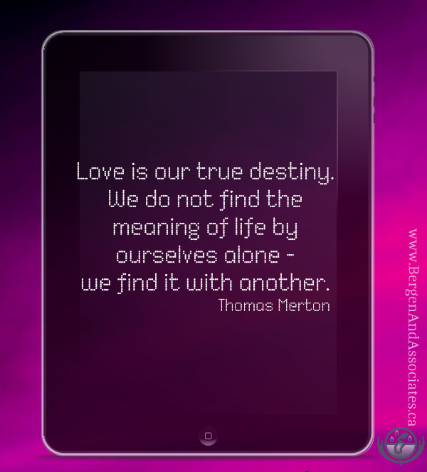 Poster by Bergen and Associates: LOve is our true destiny. We do not find the meaning of life by ourselves alone--we find it with another. Quote by Thomas Merton